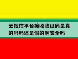 云短信平台接收验证码是真的吗吗还是假的啊安全吗的简单介绍