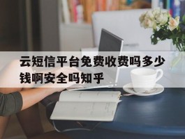 云短信平台免费收费吗多少钱啊安全吗知乎的简单介绍