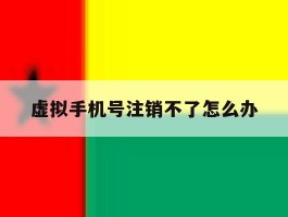 虚拟手机号注销不了怎么办