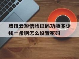 包含腾讯云短信验证码功能多少钱一条啊怎么设置密码的词条
