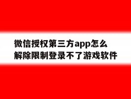 关于微信授权第三方app怎么解除限制登录不了游戏软件的信息