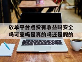 放单平台点赞有收益吗安全吗可靠吗是真的吗还是假的的简单介绍