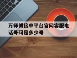 万师傅接单平台官网客服电话号码是多少号