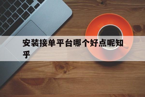 安装接单平台哪个好点呢知乎 安装接单平台哪个好点呢知乎