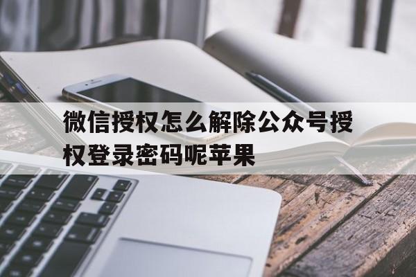 微信授权怎么解除公众号授权登录密码呢苹果