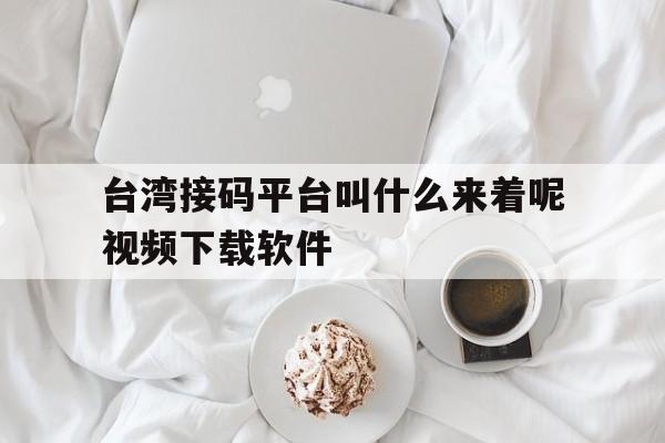 关于台湾接码平台叫什么来着呢视频下载软件的信息 关于台湾接码平台叫什么来着呢视频下载软件的信息