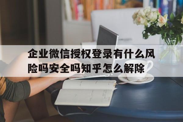 企业微信授权登录有什么风险吗安全吗知乎怎么解除的简单介绍 企业微信授权登录有什么风险吗安全吗知乎怎么解除的简单介绍