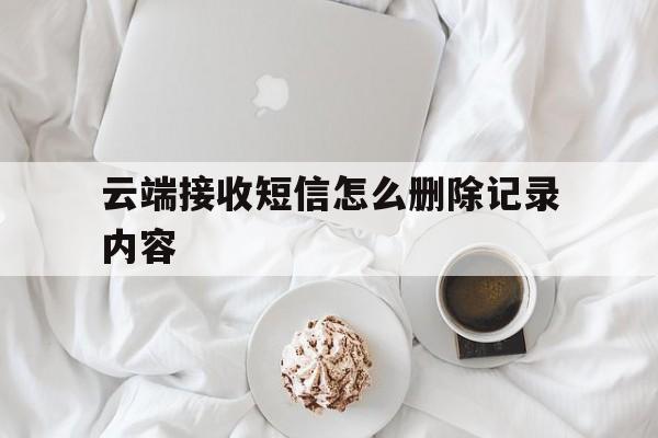 云端接收短信怎么删除记录内容 云端接收短信怎么删除记录内容
