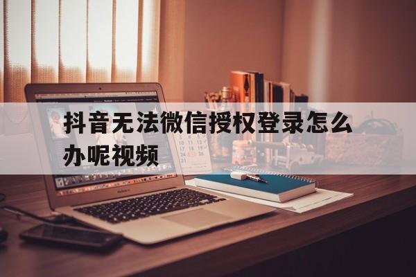 抖音无法微信授权登录怎么办呢视频