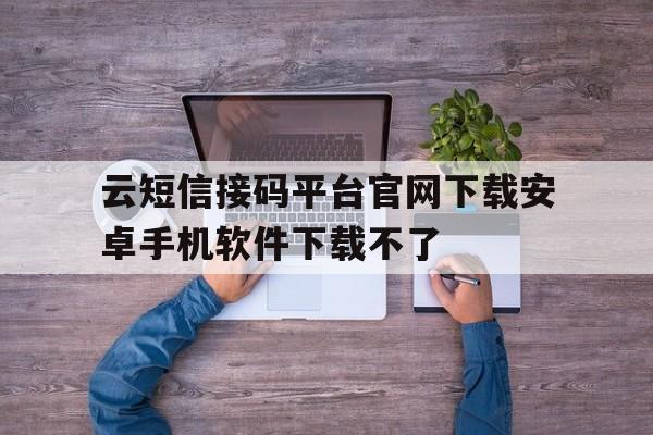 云短信接码平台官网下载安卓手机软件下载不了的简单介绍 云短信接码平台官网下载安卓手机软件下载不了的简单介绍