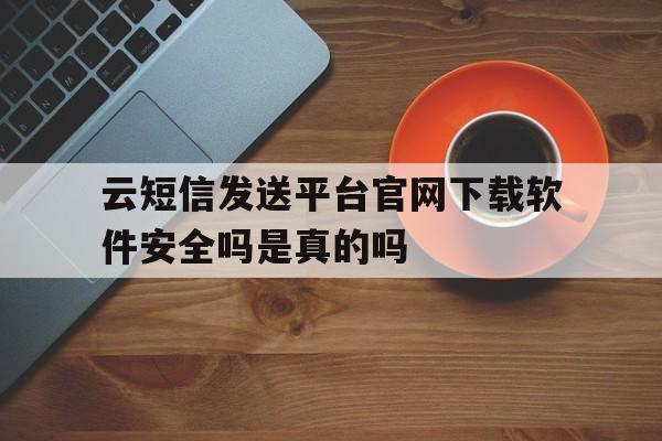 云短信发送平台官网下载软件安全吗是真的吗的简单介绍 云短信发送平台官网下载软件安全吗是真的吗的简单介绍
