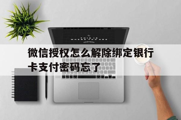 微信授权怎么解除绑定银行卡支付密码忘了的简单介绍 微信授权怎么解除绑定银行卡支付密码忘了的简单介绍