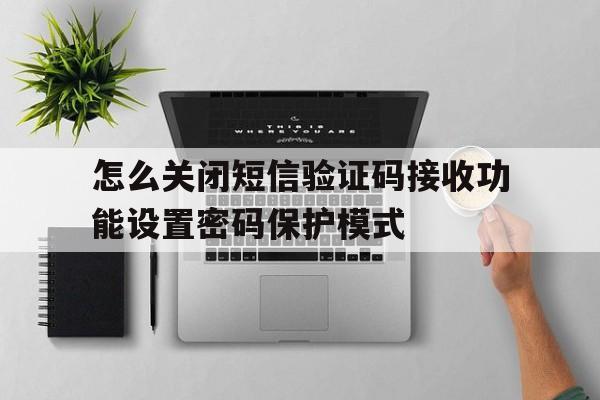 包含怎么关闭短信验证码接收功能设置密码保护模式的词条 包含怎么关闭短信验证码接收功能设置密码保护模式的词条