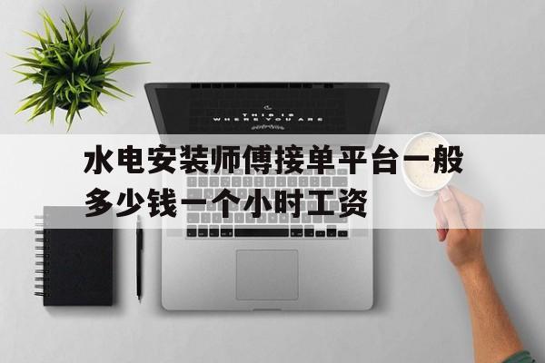 水电安装师傅接单平台一般多少钱一个小时工资的简单介绍 水电安装师傅接单平台一般多少钱一个小时工资的简单介绍