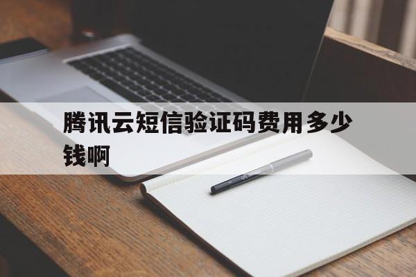 腾讯云短信验证码费用多少钱啊 腾讯云短信验证码费用多少钱啊