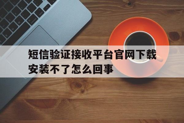 包含短信验证接收平台官网下载安装不了怎么回事的词条 包含短信验证接收平台官网下载安装不了怎么回事的词条