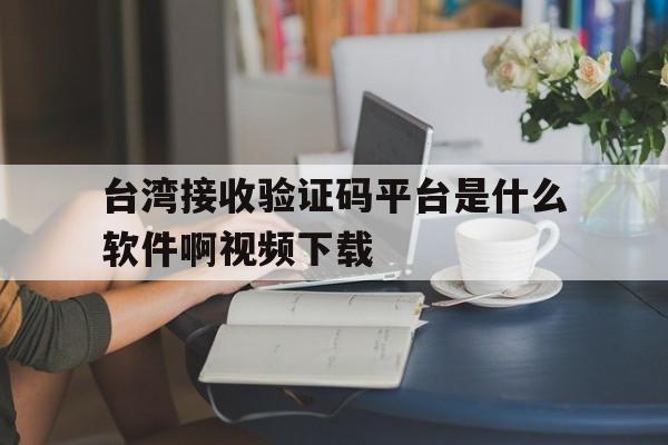 台湾接收验证码平台是什么软件啊视频下载的简单介绍 台湾接收验证码平台是什么软件啊视频下载的简单介绍