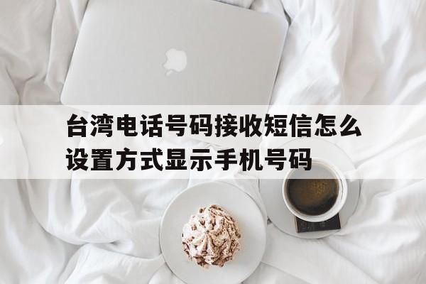 台湾电话号码接收短信怎么设置方式显示手机号码的简单介绍 台湾电话号码接收短信怎么设置方式显示手机号码的简单介绍