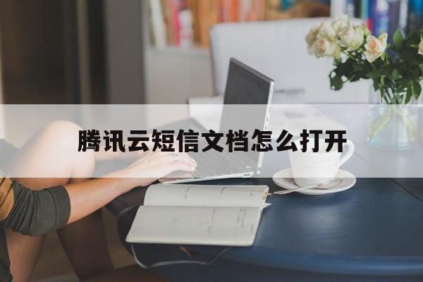 腾讯云短信文档怎么打开 腾讯云短信文档怎么打开