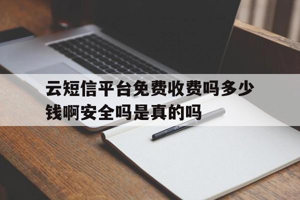 关于云短信平台免费收费吗多少钱啊安全吗是真的吗的信息 关于云短信平台免费收费吗多少钱啊安全吗是真的吗的信息