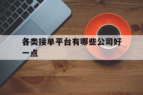 各类接单平台有哪些公司好一点 各类接单平台有哪些公司好一点