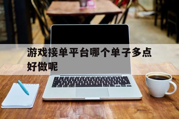 游戏接单平台哪个单子多点好做呢 游戏接单平台哪个单子多点好做呢