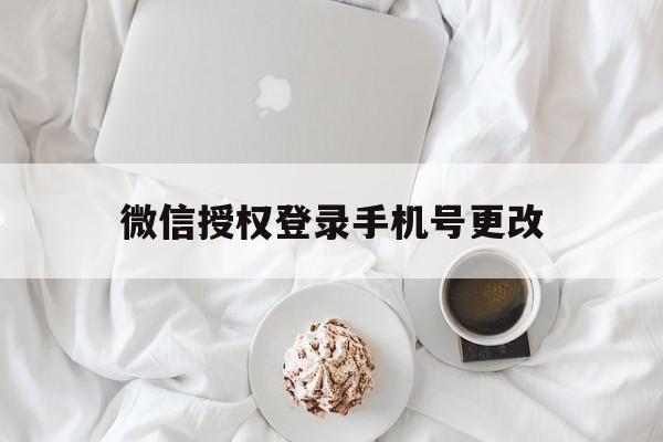 微信授权登录手机号更改 微信授权登录手机号更改