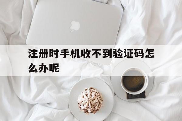注册时手机收不到验证码怎么办呢 注册时手机收不到验证码怎么办呢