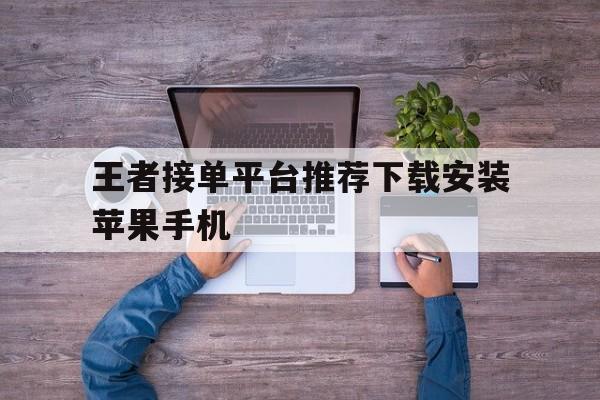 王者接单平台推荐下载安装苹果手机 王者接单平台推荐下载安装苹果手机