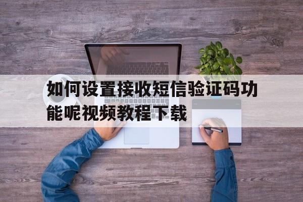如何设置接收短信验证码功能呢视频教程下载 如何设置接收短信验证码功能呢视频教程下载