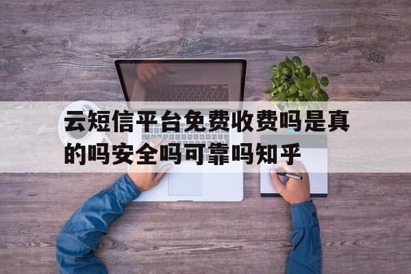 云短信平台免费收费吗是真的吗安全吗可靠吗知乎的简单介绍 云短信平台免费收费吗是真的吗安全吗可靠吗知乎的简单介绍