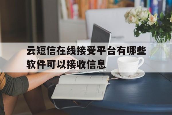 云短信在线接受平台有哪些软件可以接收信息 云短信在线接受平台有哪些软件可以接收信息