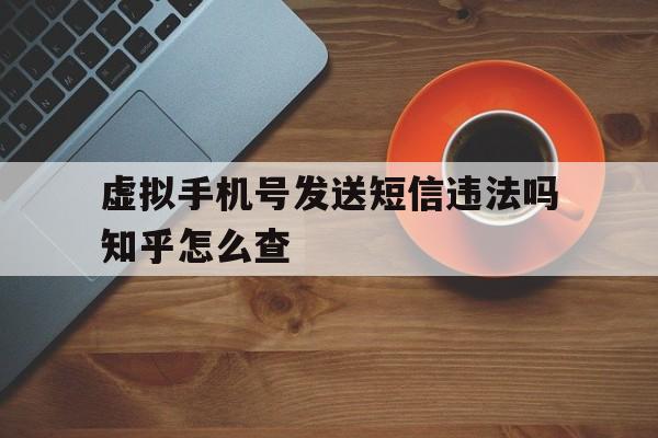 虚拟手机号发送短信违法吗知乎怎么查 虚拟手机号发送短信违法吗知乎怎么查