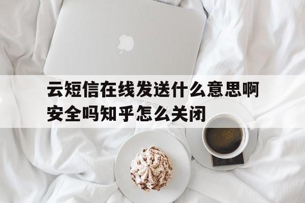 关于云短信在线发送什么意思啊安全吗知乎怎么关闭的信息 关于云短信在线发送什么意思啊安全吗知乎怎么关闭的信息