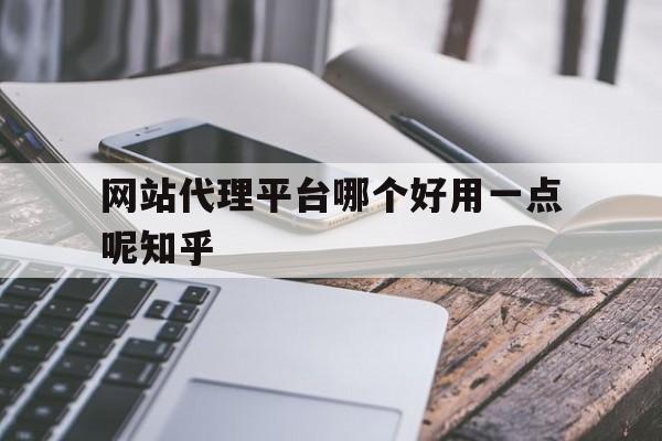 网站代理平台哪个好用一点呢知乎 网站代理平台哪个好用一点呢知乎