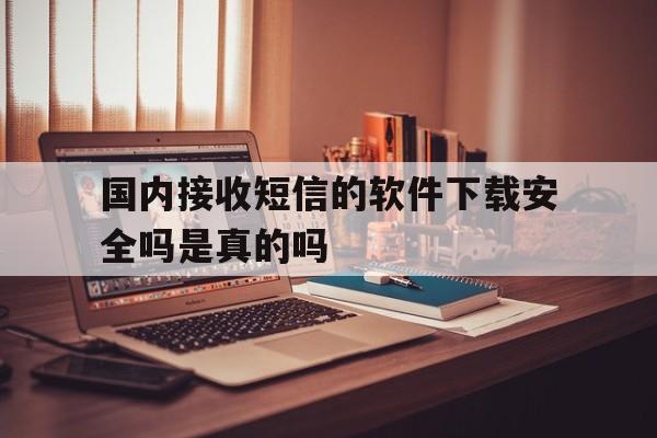 国内接收短信的软件下载安全吗是真的吗 国内接收短信的软件下载安全吗是真的吗
