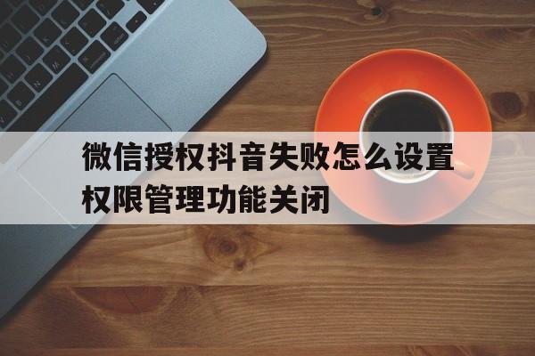 微信授权抖音失败怎么设置权限管理功能关闭 微信授权抖音失败怎么设置权限管理功能关闭