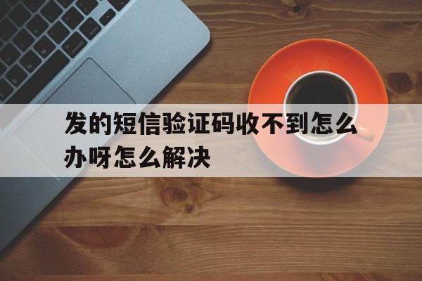 发的短信验证码收不到怎么办呀怎么解决 发的短信验证码收不到怎么办呀怎么解决