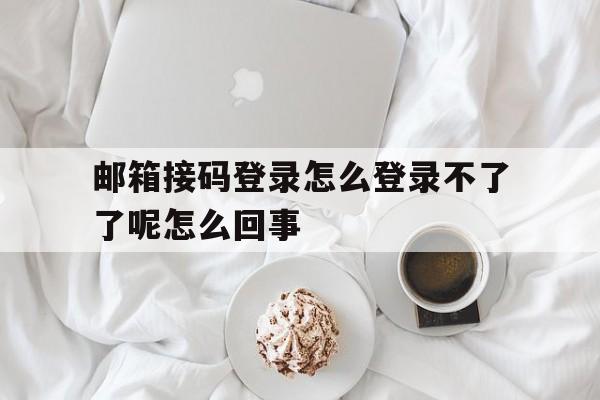 关于邮箱接码登录怎么登录不了了呢怎么回事的信息