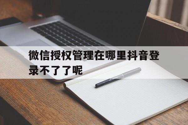 微信授权管理在哪里抖音登录不了了呢 微信授权管理在哪里抖音登录不了了呢
