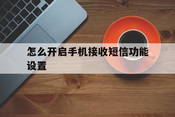 怎么开启手机接收短信功能设置 怎么开启手机接收短信功能设置