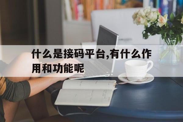 什么是接码平台,有什么作用和功能呢的简单介绍 什么是接码平台,有什么作用和功能呢的简单介绍