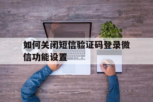 如何关闭短信验证码登录微信功能设置 如何关闭短信验证码登录微信功能设置
