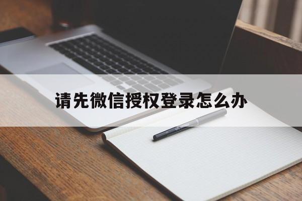 请先微信授权登录怎么办 请先微信授权登录怎么办