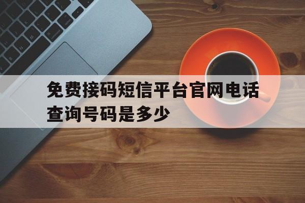 免费接码短信平台官网电话查询号码是多少 免费接码短信平台官网电话查询号码是多少