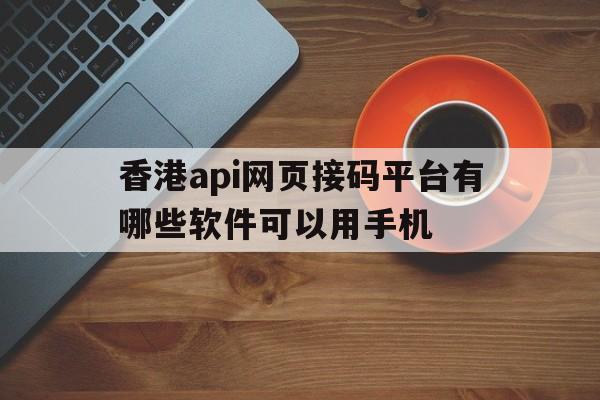 香港api网页接码平台有哪些软件可以用手机 香港api网页接码平台有哪些软件可以用手机