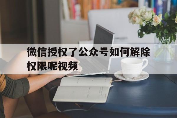 微信授权了公众号如何解除权限呢视频 微信授权了公众号如何解除权限呢视频