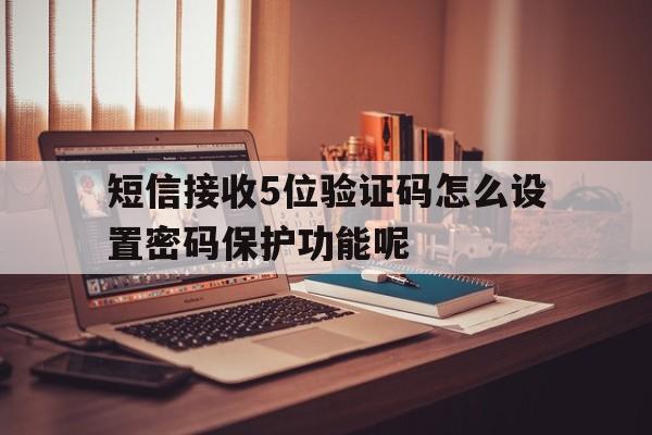 包含短信接收5位验证码怎么设置密码保护功能呢的词条 包含短信接收5位验证码怎么设置密码保护功能呢的词条