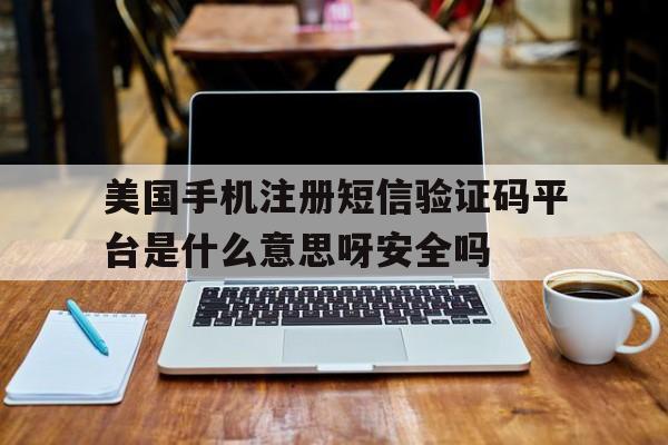 美国手机注册短信验证码平台是什么意思呀安全吗的简单介绍