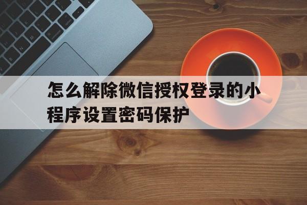怎么解除微信授权登录的小程序设置密码保护